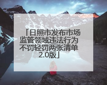 日照市发布市场监管领域违法行为不罚轻罚两张清单2.0版