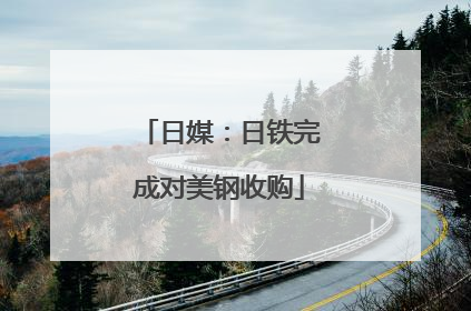 日媒：日铁完成对美钢收购