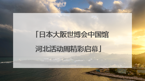 日本大阪世博会中国馆河北活动周精彩启幕
