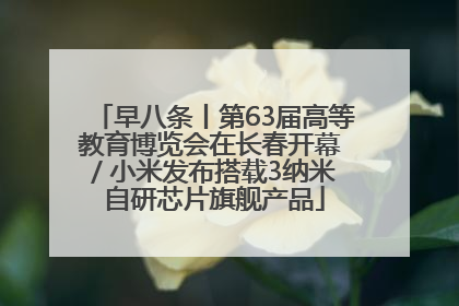 早八条丨第63届高等教育博览会在长春开幕 / 小米发布搭载3纳米自研芯片旗舰产品