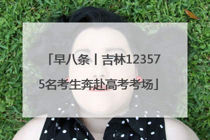 早八条丨吉林123575名考生奔赴高考考场