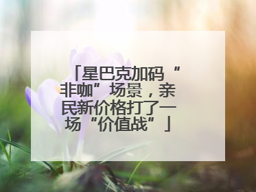 星巴克加码“非咖”场景，亲民新价格打了一场“价值战”