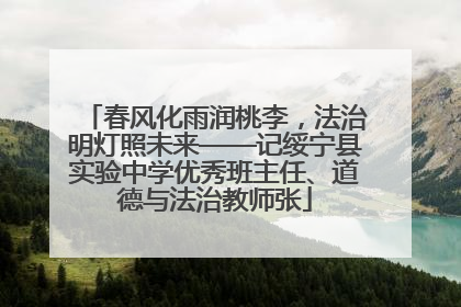 春风化雨润桃李，法治明灯照未来——记绥宁县实验中学优秀班主任、道德与法治教师张