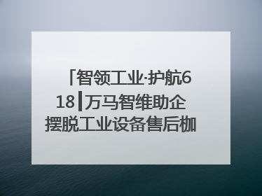 智领工业·护航618┃万马智维助企摆脱工业设备售后枷锁，实现服务与效能价值共振！