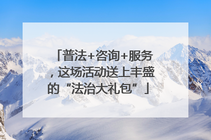 普法+咨询+服务，这场活动送上丰盛的“法治大礼包”