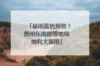 暴雨蓝色预警！贵州东南部等地局地有大暴雨