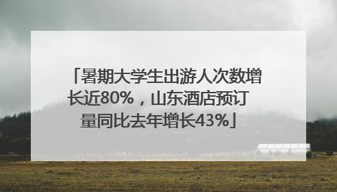 暑期大学生出游人次数增长近80%，山东酒店预订量同比去年增长43%