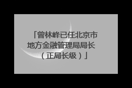 曾林峰已任北京市地方金融管理局局长（正局长级）