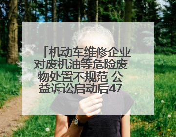 机动车维修企业对废机油等危险废物处置不规范 公益诉讼启动后47家企业依法备案