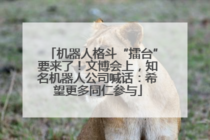 机器人格斗“擂台”要来了！文博会上，知名机器人公司喊话：希望更多同仁参与