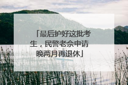 最后护好这批考生，民警老佘申请晚两月再退休