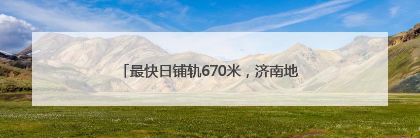 最快日铺轨670米，济南地铁4号线这段实现“长轨通”