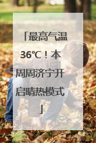 最高气温36℃！本周周济宁开启晴热模式