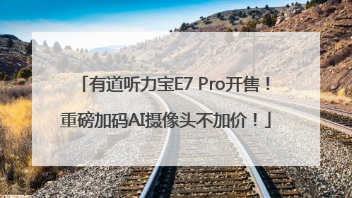 有道听力宝E7 Pro开售！重磅加码AI摄像头不加价！
