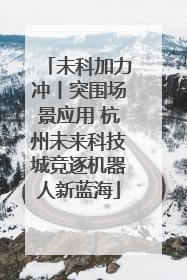 未科加力冲丨突围场景应用 杭州未来科技城竞逐机器人新蓝海