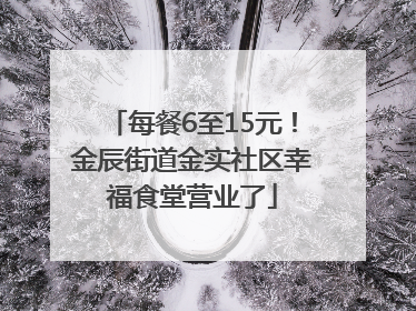 每餐6至15元！金辰街道金实社区幸福食堂营业了