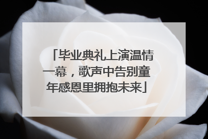 毕业典礼上演温情一幕，歌声中告别童年感恩里拥抱未来
