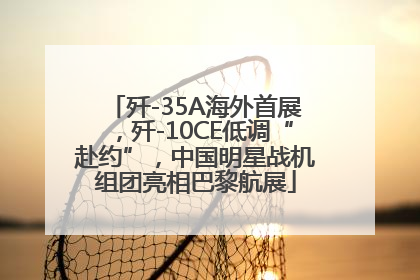 歼-35A海外首展，歼-10CE低调“赴约”，中国明星战机组团亮相巴黎航展