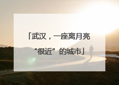 武汉，一座离月亮“很近”的城市