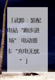 武陟：装配电站“跑步进场” 电动重卡“充电无忧”