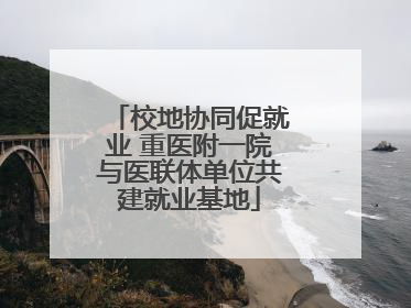 校地协同促就业 重医附一院与医联体单位共建就业基地