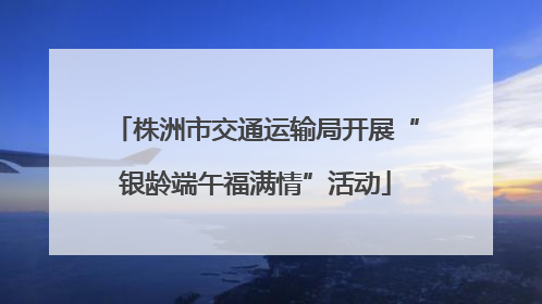 株洲市交通运输局开展“银龄端午福满情”活动