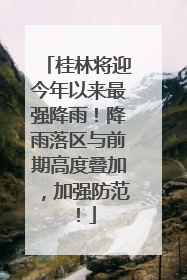 桂林将迎今年以来最强降雨！降雨落区与前期高度叠加，加强防范！