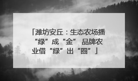 潍坊安丘：生态农场播“绿”成“金” 品牌农业借“绿”出“圈”