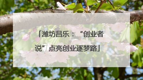 潍坊昌乐：“创业者说”点亮创业逐梦路
