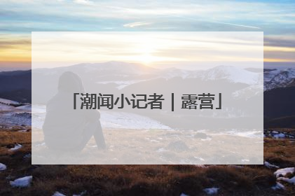 潮闻小记者｜露营