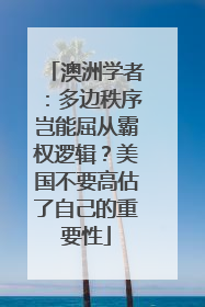 澳洲学者：多边秩序岂能屈从霸权逻辑？美国不要高估了自己的重要性