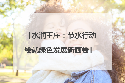 水润王庄：节水行动绘就绿色发展新画卷