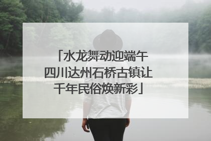 水龙舞动迎端午 四川达州石桥古镇让千年民俗焕新彩