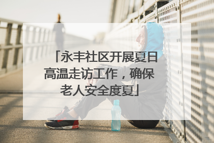 永丰社区开展夏日高温走访工作，确保老人安全度夏