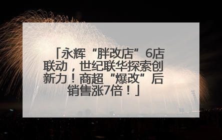 永辉“胖改店”6店联动，世纪联华探索创新力！商超“爆改”后销售涨7倍！