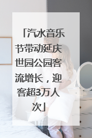 汽水音乐节带动延庆世园公园客流增长，迎客超3万人次