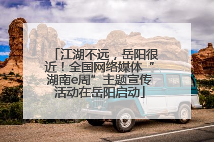 江湖不远，岳阳很近！全国网络媒体“湖南e周”主题宣传活动在岳阳启动