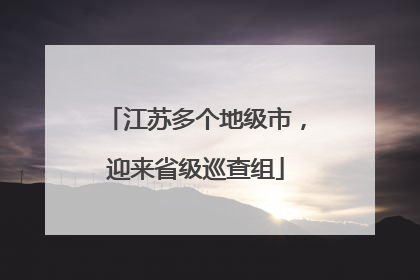 江苏多个地级市，迎来省级巡查组