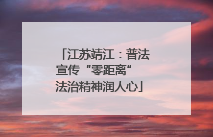 江苏靖江：普法宣传“零距离” 法治精神润人心