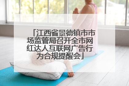 江西省景德镇市市场监管局召开全市网红达人互联网广告行为合规提醒会