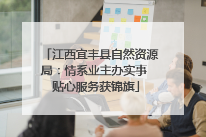 江西宜丰县自然资源局：情系业主办实事 贴心服务获锦旗