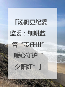 汤阴县纪委监委：细耕监督“责任田” 暖心守护“夕阳红”