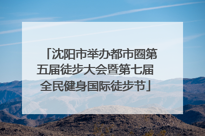 沈阳市举办都市圈第五届徒步大会暨第七届全民健身国际徒步节