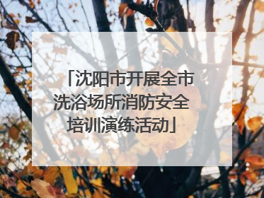 沈阳市开展全市洗浴场所消防安全培训演练活动