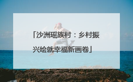沙洲瑶族村：乡村振兴绘就幸福新画卷