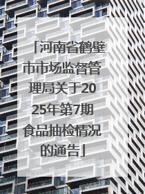 河南省鹤壁市市场监督管理局关于2025年第7期食品抽检情况的通告