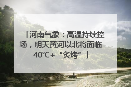 河南气象：高温持续控场，明天黄河以北将面临40℃+“炙烤”