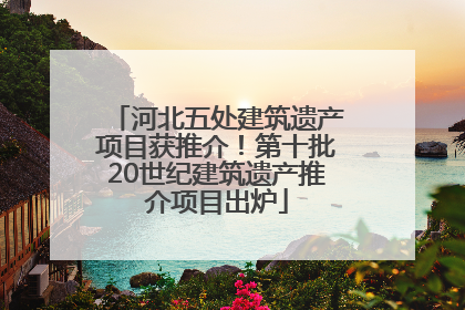 河北五处建筑遗产项目获推介！第十批20世纪建筑遗产推介项目出炉