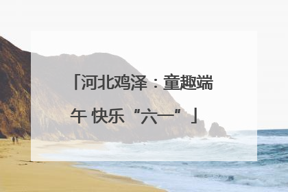河北鸡泽：童趣端午 快乐“六一”