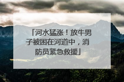 河水猛涨！放牛男子被困在河道中，消防员紧急救援